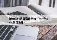 htmlcss网页设计学校（htmlcssjs网页设计）