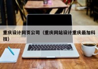 重庆设计网页公司（重庆网站设计重庆最加科技）